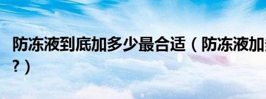 防冻液到底加多少最合适（防冻液加多少合适?）