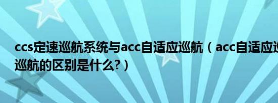 ccs定速巡航系统与acc自适应巡航（acc自适应巡航和定速巡航的区别是什么?）