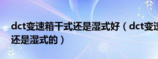 dct变速箱干式还是湿式好（dct变速箱干式还是湿式的）