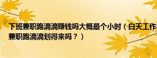 下班兼职跑滴滴赚钱吗大概最个小时（白天工作8小时晚上兼职跑滴滴划得来吗？）