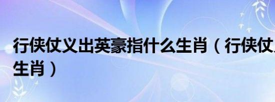 行侠仗义出英豪指什么生肖（行侠仗义指什么生肖）