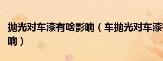 抛光对车漆有啥影响（车抛光对车漆有什么影响）