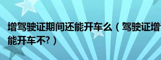 增驾驶证期间还能开车么（驾驶证增证期间还能开车不?）