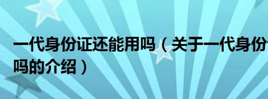 一代身份证还能用吗（关于一代身份证还能用吗的介绍）