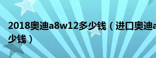 2018奥迪a8w12多少钱（进口奥迪a8w12多少钱）