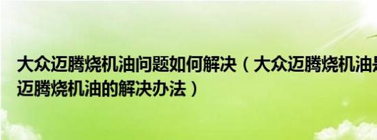 大众迈腾烧机油问题如何解决（大众迈腾烧机油是怎么回事迈腾烧机油的解决办法）