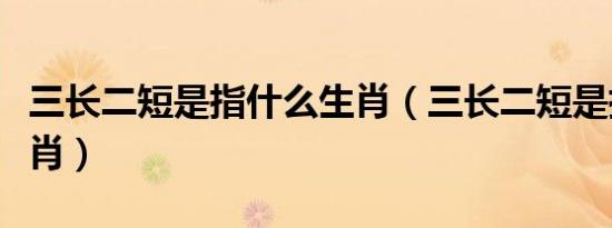 三长二短是指什么生肖（三长二短是指什么生肖）