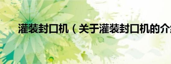 灌装封口机（关于灌装封口机的介绍）