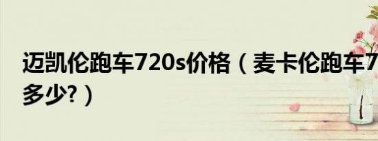 迈凯伦跑车720s价格（麦卡伦跑车720s价格多少?）