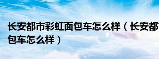 长安都市彩虹面包车怎么样（长安都市彩虹面包车怎么样）