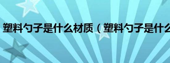 塑料勺子是什么材质（塑料勺子是什么材料）