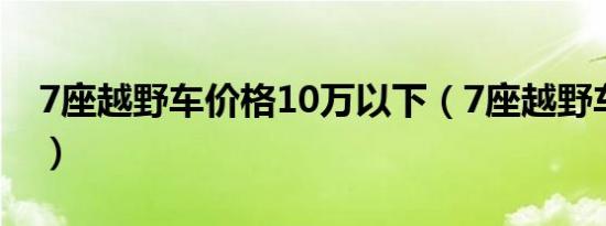 7座越野车价格10万以下（7座越野车有哪些）