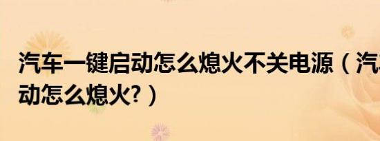 汽车一键启动怎么熄火不关电源（汽车一键启动怎么熄火?）