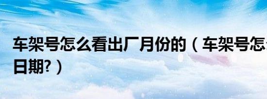 车架号怎么看出厂月份的（车架号怎么看出厂日期?）