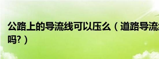 公路上的导流线可以压么（道路导流线可以压吗?）