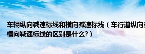 车辆纵向减速标线和横向减速标线（车行道纵向减速标线和横向减速标线的区别是什么?）