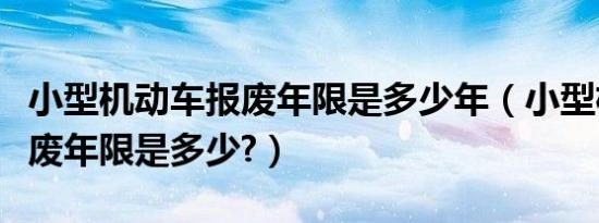 小型机动车报废年限是多少年（小型机动车报废年限是多少?）