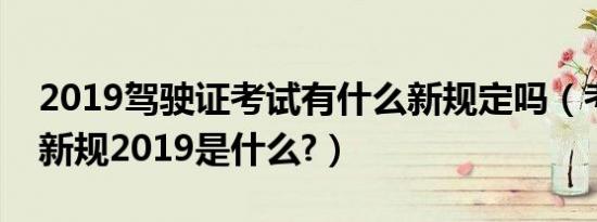 2019驾驶证考试有什么新规定吗（考驾驶证新规2019是什么?）