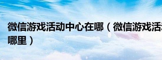 微信游戏活动中心在哪（微信游戏活动中心在哪里）