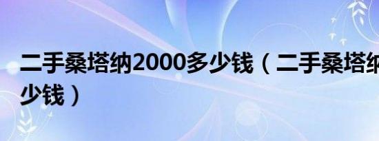 二手桑塔纳2000多少钱（二手桑塔纳2000多少钱）
