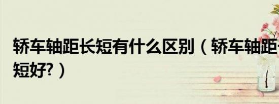 轿车轴距长短有什么区别（轿车轴距长好还是短好?）