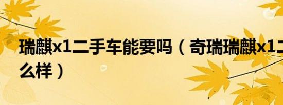 瑞麒x1二手车能要吗（奇瑞瑞麒x1二手车怎么样）