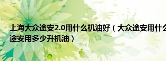 上海大众途安2.0用什么机油好（大众途安用什么机油好新途安用多少升机油）