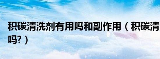 积碳清洗剂有用吗和副作用（积碳清洗剂有用吗?）