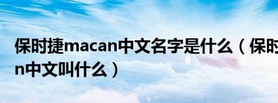 保时捷macan中文名字是什么（保时捷macan中文叫什么）