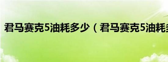 君马赛克5油耗多少（君马赛克5油耗多少?）