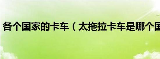 各个国家的卡车（太拖拉卡车是哪个国家的）