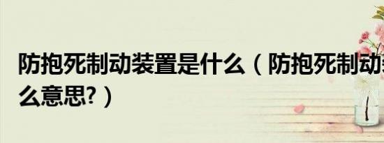 防抱死制动装置是什么（防抱死制动装置是什么意思?）