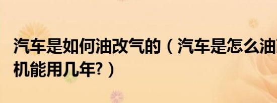 汽车是如何油改气的（汽车是怎么油改气发动机能用几年?）