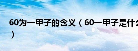 60为一甲子的含义（60一甲子是什么意思的）
