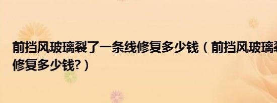 前挡风玻璃裂了一条线修复多少钱（前挡风玻璃裂了一条线修复多少钱?）