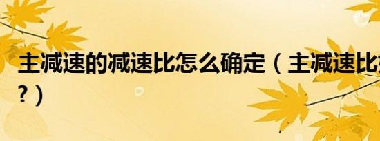 主减速的减速比怎么确定（主减速比如何确定?）