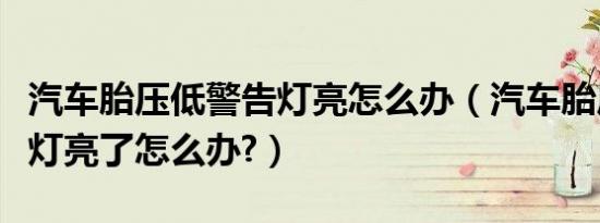 汽车胎压低警告灯亮怎么办（汽车胎压低警告灯亮了怎么办?）