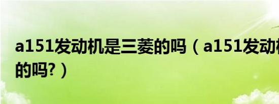 a151发动机是三菱的吗（a151发动机是三菱的吗?）