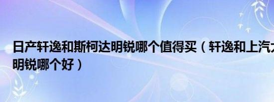 日产轩逸和斯柯达明锐哪个值得买（轩逸和上汽大众斯柯达明锐哪个好）