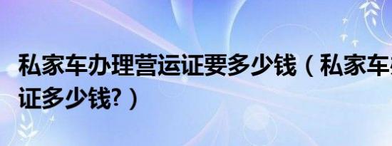 私家车办理营运证要多少钱（私家车办理营运证多少钱?）