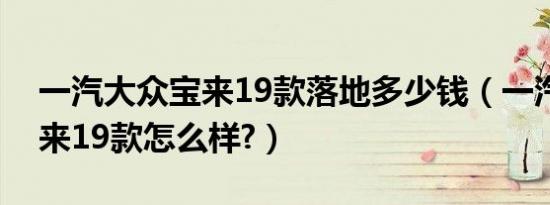 一汽大众宝来19款落地多少钱（一汽大众宝来19款怎么样?）