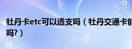 牡丹卡etc可以透支吗（牡丹交通卡能办理etc吗?）