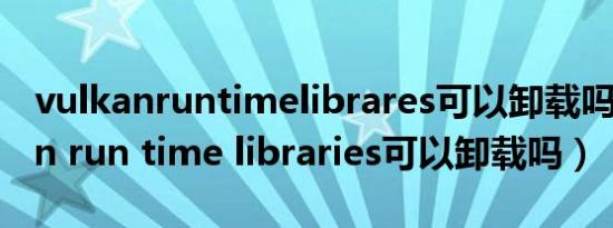 vulkanruntimelibrares可以卸载吗（vulkan run time libraries可以卸载吗）