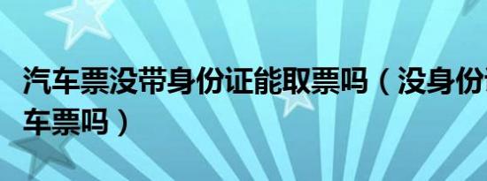 汽车票没带身份证能取票吗（没身份证能买汽车票吗）