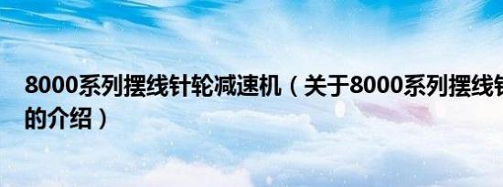 8000系列摆线针轮减速机（关于8000系列摆线针轮减速机的介绍）