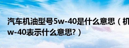 汽车机油型号5w-40是什么意思（机油型号5w-40表示什么意思?）