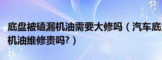 底盘被磕漏机油需要大修吗（汽车底盘被刮漏机油维修贵吗?）