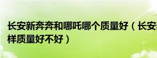 长安新奔奔和哪吒哪个质量好（长安奔奔怎么样质量好不好）