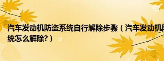 汽车发动机防盗系统自行解除步骤（汽车发动机防盗锁止系统怎么解除?）