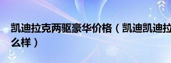 凯迪拉克两驱豪华价格（凯迪凯迪拉克xts怎么样）